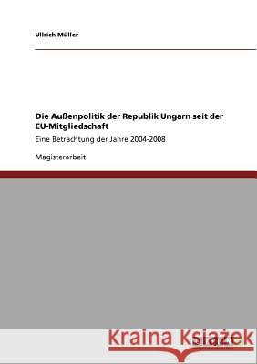 Die Außenpolitik der Republik Ungarn seit der EU-Mitgliedschaft: Eine Betrachtung der Jahre 2004-2008 Müller, Ullrich 9783640789528 Grin Verlag - książka