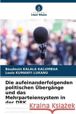 Die aufeinanderfolgenden politischen Übergänge und das Mehrparteiensystem in der DRK KALALA KALUMBUA, Baudouin, KUMANYI LUKANU, Louis 9786206823841 Verlag Unser Wissen - książka