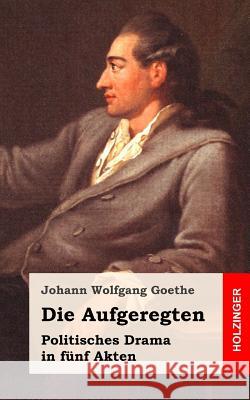 Die Aufgeregten: Politisches Drama in fünf Akten Goethe, Johann Wolfgang 9781482500219 Createspace - książka