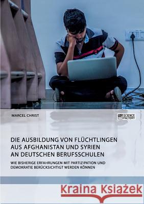 Die Ausbildung von Flüchtlingen aus Afghanistan und Syrien an deutschen Berufsschulen. Wie bisherige Erfahrungen mit Partizipation und Demokratie berü Christ, Marcel 9783956873171 Science Factory - książka