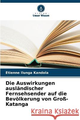 Die Auswirkungen auslandischer Fernsehsender auf die Bevoelkerung von Gross-Katanga Etienne Ilunga Kandola   9786206059301 Verlag Unser Wissen - książka