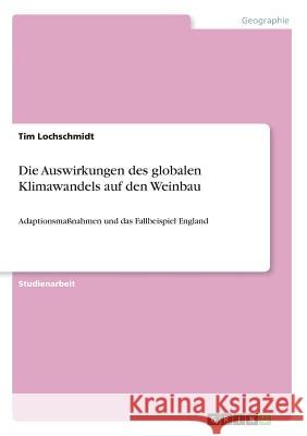 Die Auswirkungen des globalen Klimawandels auf den Weinbau: Adaptionsmaßnahmen und das Fallbeispiel England Lochschmidt, Tim 9783668575974 Grin Verlag - książka