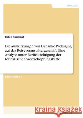 Die Auswirkungen von Dynamic Packaging auf das Reiseveranstaltergeschäft. Eine Analyse unter Berücksichtigung der touristischen Wertschöpfungskette Robin Rosskopf 9783656984016 Examicus Verlag - książka