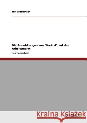 Die Auswirkungen von Hartz 4 auf den Arbeitsmarkt Hoffmann, Tobias 9783640699308 Grin Verlag - książka
