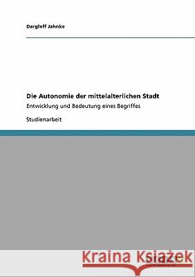 Die Autonomie der mittelalterlichen Stadt: Entwicklung und Bedeutung eines Begriffes Jahnke, Dargleff 9783638951456 Grin Verlag - książka