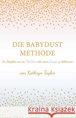 Die Babydust Methode: Ein Ratgeber um ein Mädchen oder einen Jungen zu bekommen Taylor, Kathryn 9781726321808 Createspace Independent Publishing Platform - książka