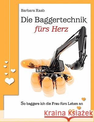 Die Baggertechnik fürs Herz: So baggere ich die Frau fürs Leben an Raab, Barbara 9783839195253 Books on Demand - książka