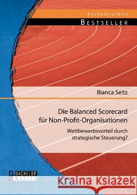 Die Balanced Scorecard für Non-Profit-Organisationen: Wettbewerbsvorteil durch strategische Steuerung? Seitz, Bianca 9783956842931 Bachelor + Master Publishing - książka