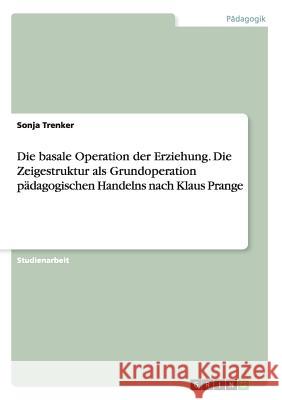 Die basale Operation der Erziehung. Die Zeigestruktur als Grundoperation pädagogischen Handelns nach Klaus Prange Sonja Trenker   9783656947561 Grin Verlag Gmbh - książka