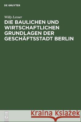 Die baulichen und wirtschaftlichen Grundlagen der Geschäftsstadt Berlin: Ein Überblick über den Berliner Baumarkt Willy Lesser 9783112693933 De Gruyter (JL) - książka