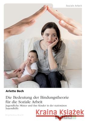 Die Bedeutung der Bindungstheorie für die Soziale Arbeit. Jugendliche Mütter und ihre Kinder in der stationären Jugendhilfe Arlette Bech 9783668581487 Grin Verlag - książka