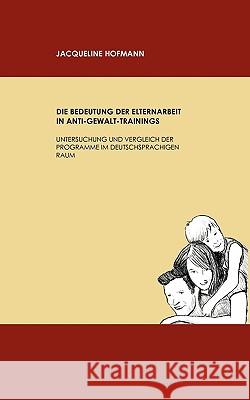 Die Bedeutung der Elternarbeit in Anti-Gewalt-Trainings: Untersuchung und Vergleich der Programme im deutschsprachigen Raum Jacqueline Hofmann 9783837029413 Books on Demand - książka