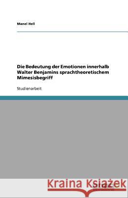 Die Bedeutung der Emotionen innerhalb Walter Benjamins sprachtheoretischem Mimesisbegriff Manel Hell 9783640564767 Grin Verlag - książka