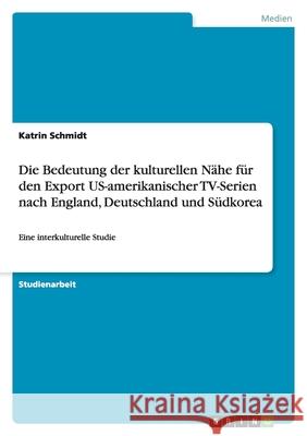 Die Bedeutung der kulturellen Nähe für den Export US-amerikanischer TV-Serien nach England, Deutschland und Südkorea : Eine interkulturelle Studie Katrin Schmidt 9783640302161 Grin Verlag - książka
