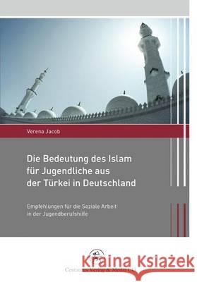 Die Bedeutung Des Islam Für Jugendliche Aus Der Türkei in Deutschland: Empfehlungen Für Die Soziale Arbeit in Der Jugendberufshilfe Jacob, Verena 9783862260966 Centaurus - książka