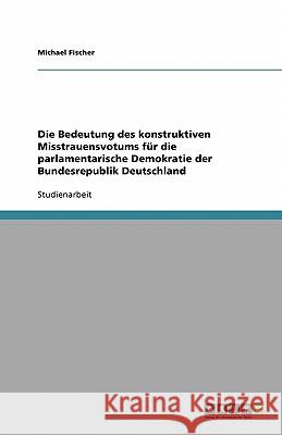 Die Bedeutung des konstruktiven Misstrauensvotums für die parlamentarische Demokratie der Bundesrepublik Deutschland Michael Fischer 9783638761222 Grin Verlag - książka