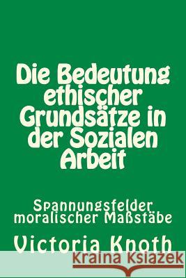 Die Bedeutung ethischer Grundsätze in der Sozialen Arbeit: Spannungsfelder moralischer Grundsätze Knoth, Victoria 9781516883363 Createspace - książka