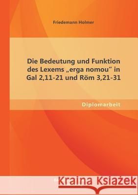 Die Bedeutung und Funktion des Lexems erga nomou in Gal 2,11-21 und Röm 3,21-31 Holmer, Friedemann 9783955494254 Bachelor + Master Publishing - książka