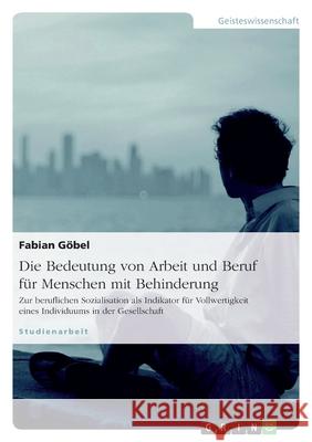 Die Bedeutung von Arbeit und Beruf für Menschen mit Behinderung : Zur beruflichen Sozialisation als Indikator für Vollwertigkeit eines Individuums in der Gesellschaft Fabian Gobel Fabian G 9783638654524 Grin Verlag - książka