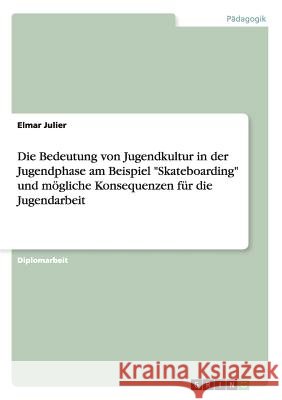 Die Bedeutung von Jugendkultur in der Jugendphase am Beispiel Skateboarding und mögliche Konsequenzen für die Jugendarbeit Julier, Elmar 9783656519645 Grin Verlag - książka