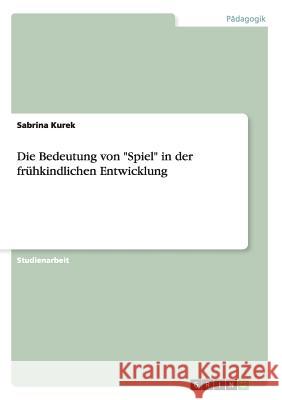 Die Bedeutung von Spiel in der frühkindlichen Entwicklung Kurek, Sabrina 9783656287476 Grin Verlag - książka