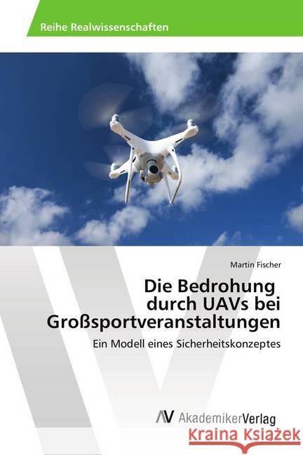 Die Bedrohung durch UAVs bei Großsportveranstaltungen : Ein Modell eines Sicherheitskonzeptes Fischer, Martin 9786202220088 AV Akademikerverlag - książka