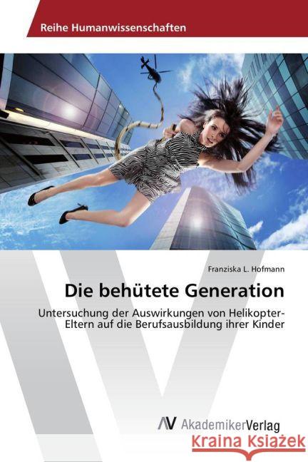 Die behütete Generation : Untersuchung der Auswirkungen von Helikopter-Eltern auf die Berufsausbildung ihrer Kinder Hofmann, Franziska L. 9783639724189 AV Akademikerverlag - książka