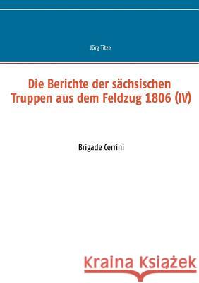 Die Berichte der sächsischen Truppen aus dem Feldzug 1806 (IV): Brigade Cerrini Titze, Jörg 9783746046952 Books on Demand - książka