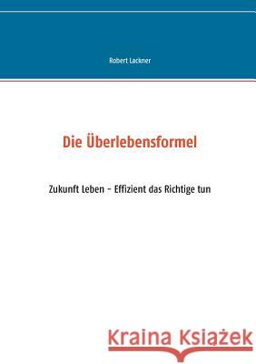 Die Überlebensformel: Zukunft Leben - Effizient das Richtige tun Lackner, Robert 9783739245126 Books on Demand - książka