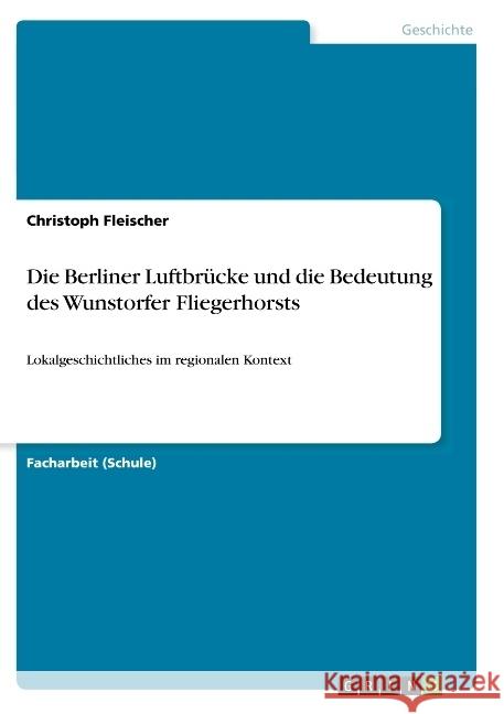 Die Berliner Luftbrücke und die Bedeutung des Wunstorfer Fliegerhorsts: Lokalgeschichtliches im regionalen Kontext Fleischer, Christoph 9783668823051 Grin Verlag - książka