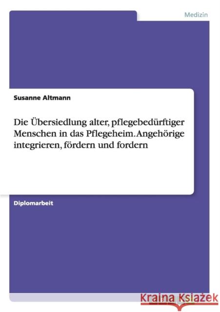 Die Übersiedlung alter, pflegebedürftiger Menschen in das Pflegeheim. Angehörige integrieren, fördern und fordern Altmann, Susanne 9783640653416 GRIN Verlag - książka