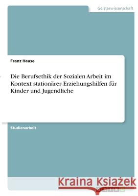 Die Berufsethik der Sozialen Arbeit im Kontext stationärer Erziehungshilfen für Kinder und Jugendliche Haase, Franz 9783346441201 Grin Verlag - książka