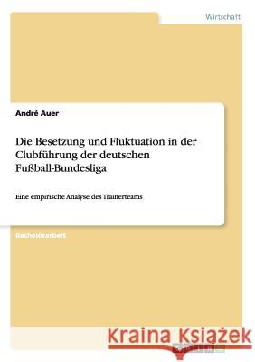 Die Besetzung und Fluktuation in der Clubführung der deutschen Fußball-Bundesliga: Eine empirische Analyse des Trainerteams Auer, André 9783656756088 Grin Verlag Gmbh - książka