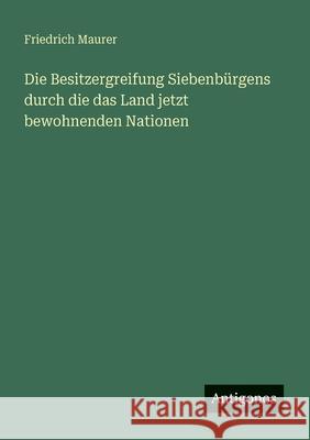 Die Besitzergreifung Siebenb?rgens durch die das Land jetzt bewohnenden Nationen Friedrich Maurer 9783386450300 Antigonos Verlag - książka