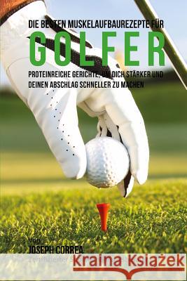 Die besten Muskelaufbaurezepte fur Golfer: Proteinreiche Gerichte, um dich starker und deinen Abschlag schneller zu machen Correa (Zertifizierter Sport-Ernahrungsb 9781508514862 Createspace - książka