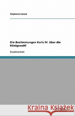 Die Bestimmungen Karls IV. über die Königswahl Stephanie Lorenz 9783638853323 Grin Verlag - książka