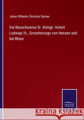 Die Besuchsreise Sr. Königl. Hoheit Ludwigs III., Grossherzogs von Hessen und bei Rhein Steiner, Johan Wilhelm Christian 9783752518801 Salzwasser-Verlag Gmbh - książka