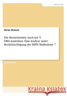 Die Betriebsstätte nach Art. 5 DBA-Australien. Eine Analyse unter Berücksichtigung der BEPS Maßnahme 7 Monja Wiebach 9783668637801 Grin Verlag - książka