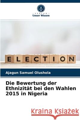 Die Bewertung der Ethnizität bei den Wahlen 2015 in Nigeria Ajagun Samuel Olushola 9786204084695 Verlag Unser Wissen - książka