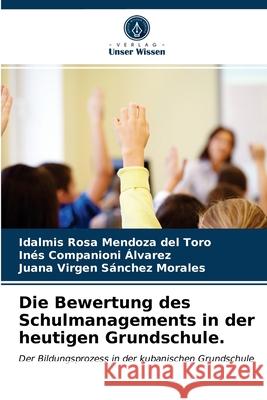 Die Bewertung des Schulmanagements in der heutigen Grundschule. Idalmis Rosa Mendoza del Toro, Inés Companioni Álvarez, Juana Virgen Sánchez Morales 9786203408942 Verlag Unser Wissen - książka