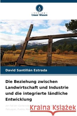 Die Beziehung zwischen Landwirtschaft und Industrie und die integrierte ländliche Entwicklung SANTILLAN ESTRADA, DAVID 9786202377522 Verlag Unser Wissen - książka