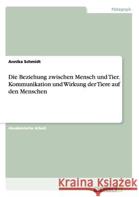 Die Beziehung zwischen Mensch und Tier. Kommunikation und Wirkung der Tiere auf den Menschen Annika Schmidt 9783656906254 Grin Verlag - książka
