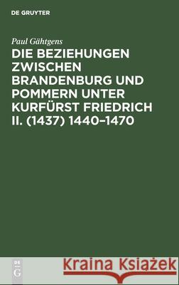 Die Beziehungen Zwischen Brandenburg Und Pommern Unter Kurfürst Friedrich II. (1437) 1440-1470 Paul Gähtgens 9783112370377 De Gruyter - książka