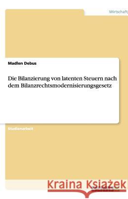 Die Bilanzierung von latenten Steuern nach dem Bilanzrechtsmodernisierungsgesetz Madlen Debus 9783640454853 Grin Verlag - książka