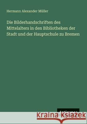 Die Bilderhandschriften des Mittelalters in den Bibliotheken der Stadt und der Hauptschule zu Bremen Hermann Alexander M?ller 9783386167659 Antigonos Verlag - książka