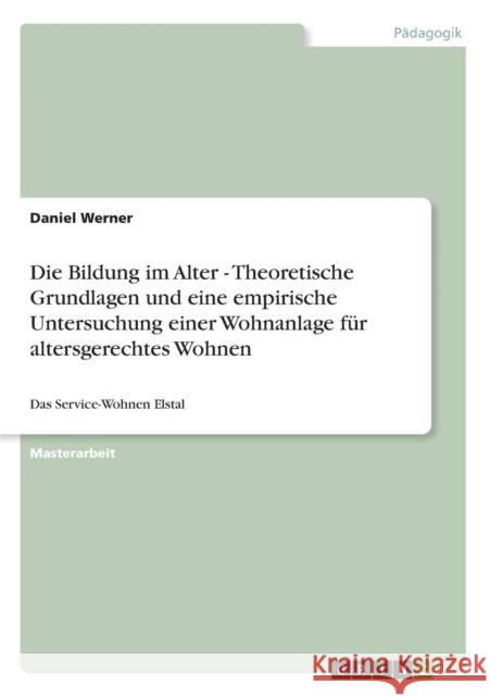 Die Bildung im Alter - Theoretische Grundlagen und eine empirische Untersuchung einer Wohnanlage für altersgerechtes Wohnen: Das Service-Wohnen Elstal Werner, Daniel 9783640603534 Grin Verlag - książka