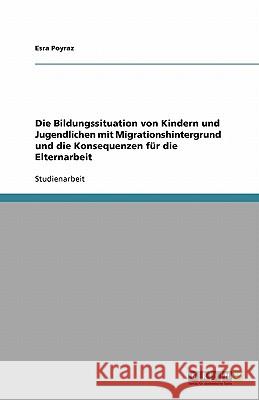 Die Bildungssituation von Kindern und Jugendlichen mit Migrationshintergrund und die Konsequenzen für die Elternarbeit Esra Poyraz 9783640231355 Grin Verlag - książka