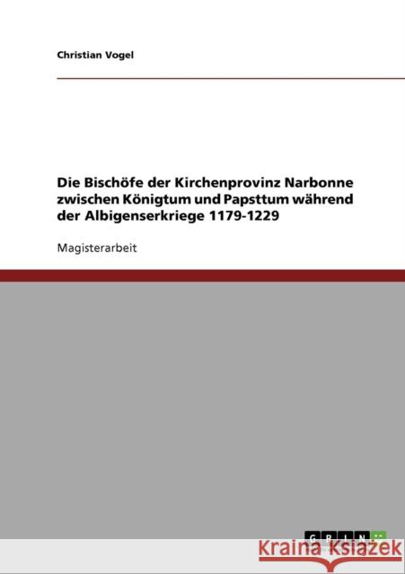 Die Bischöfe der Kirchenprovinz Narbonne zwischen Königtum und Papsttum während der Albigenserkriege 1179-1229 Vogel, Christian 9783638699723 Grin Verlag - książka