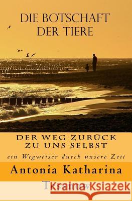 Die Botschaft der Tiere: Der Weg zurück zu uns selbst - ein Wegweiser durch unsere Zeit Tessnow, Antonia Katharina 9781542377270 Createspace Independent Publishing Platform - książka