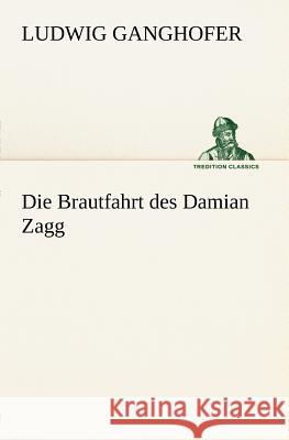 Die Brautfahrt des Damian Zagg Ganghofer, Ludwig 9783847270706 TREDITION CLASSICS - książka